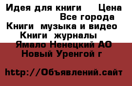 Идея для книги.  › Цена ­ 2 700 000 - Все города Книги, музыка и видео » Книги, журналы   . Ямало-Ненецкий АО,Новый Уренгой г.